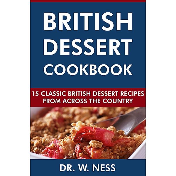 British Dessert Cookbook: 15 Classic British Dessert Recipes from Across the Country, W. Ness