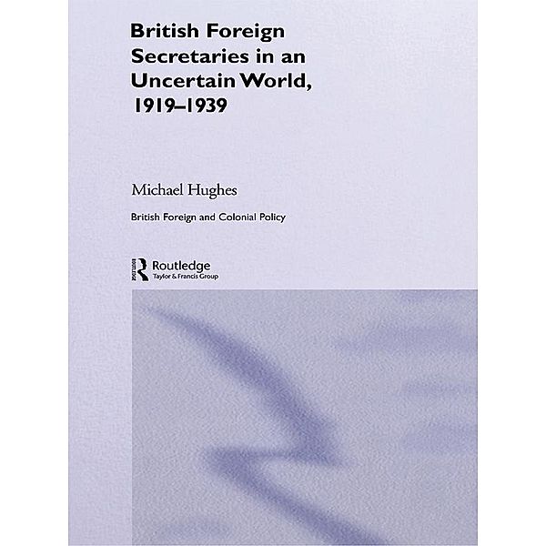 British Foreign Secretaries in an Uncertain World, 1919-1939, Michael Hughes
