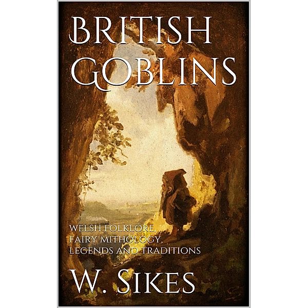 British Goblins: Welsh Folklore, Fairy Mythology, Legends and Traditions, W. Sikes