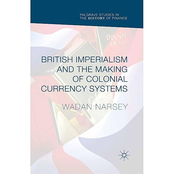 British Imperialism and the Making of Colonial Currency Systems / Palgrave Studies in the History of Finance, Wadan Narsey