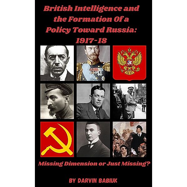 British Intelligence and the Formation Of a  Policy Toward Russia, 1917-18:   Missing Dimension or Just Missing?, Darvin Babiuk