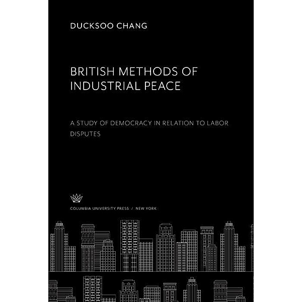 British Methods of Industrial Peace. a Study of Democracy in Relation to Labor Disputes, Ducksoo Chang