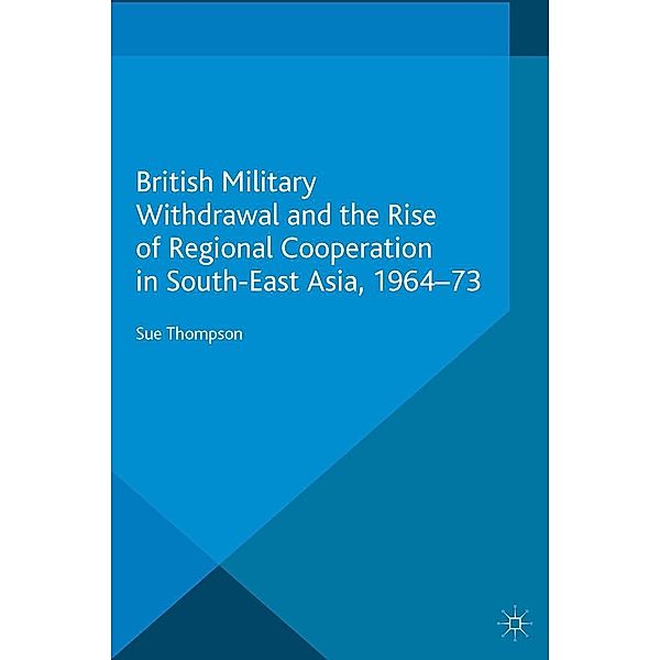 British Military Withdrawal and the Rise of Regional Cooperation in South-East Asia, 1964-73, S. Thompson