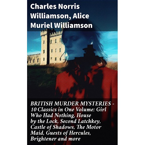 BRITISH MURDER MYSTERIES - 10 Classics in One Volume: Girl Who Had Nothing, House by the Lock, Second Latchkey, Castle of Shadows, The Motor Maid, Guests of Hercules, Brightener and more, Charles Norris Williamson, Alice Muriel Williamson