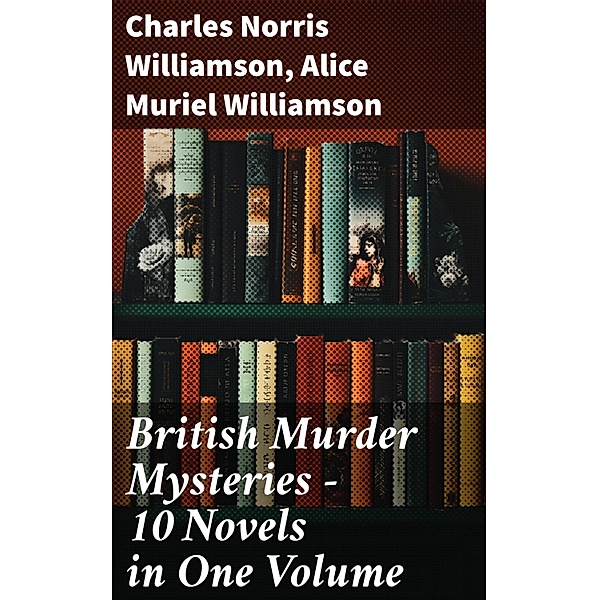 British Murder Mysteries - 10 Novels in One Volume, Charles Norris Williamson, Alice Muriel Williamson