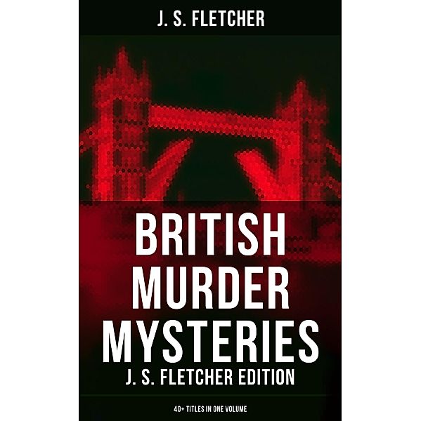 British Murder Mysteries: J. S. Fletcher Edition (40+ Titles in One Volume), J. S. Fletcher