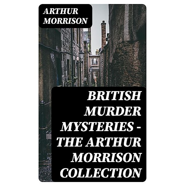 British Murder Mysteries - The Arthur Morrison Collection, Arthur Morrison