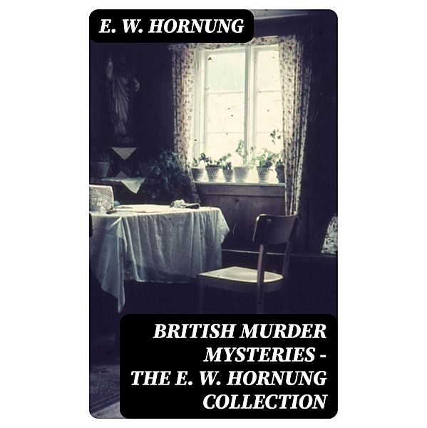 British Murder Mysteries - The E. W. Hornung Collection, E. W. Hornung