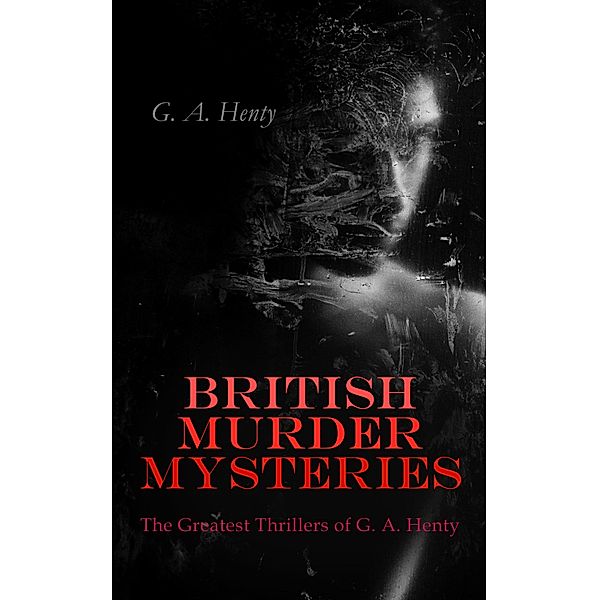 BRITISH MURDER MYSTERIES: The Greatest Thrillers of G. A. Henty, G. A. Henty