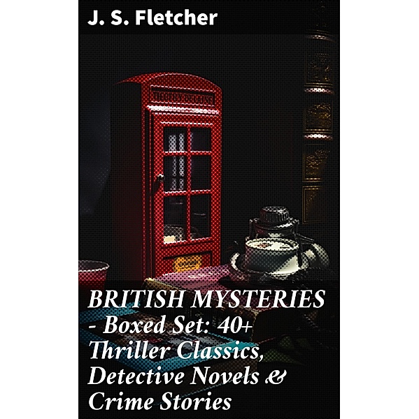 BRITISH MYSTERIES - Boxed Set: 40+ Thriller Classics, Detective Novels & Crime Stories, J. S. Fletcher