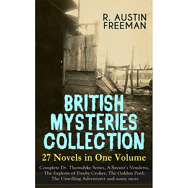 BRITISH MYSTERIES COLLECTION - 27 Novels in One Volume: Complete Dr. Thorndyke Series, A Savant's Vendetta, The Exploits of Danby Croker, The Golden Pool, The Unwilling Adventurer and many more, R. Austin Freeman