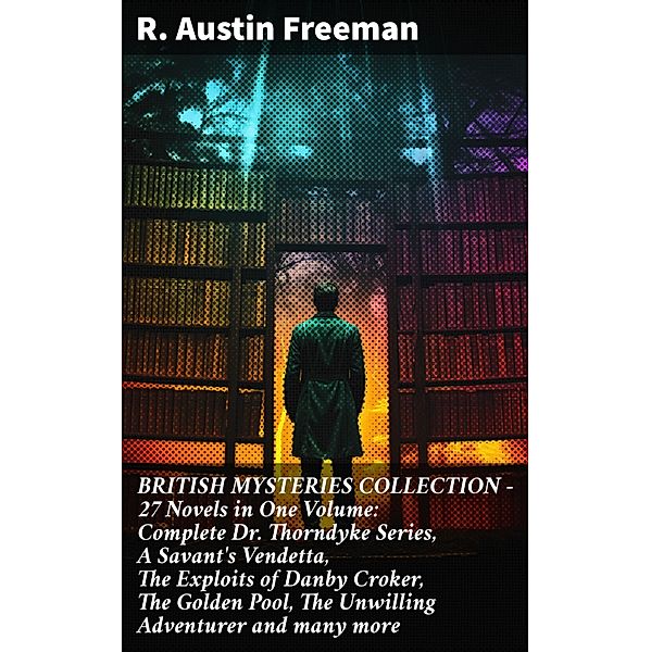 BRITISH MYSTERIES COLLECTION - 27 Novels in One Volume: Complete Dr. Thorndyke Series, A Savant's Vendetta, The Exploits of Danby Croker, The Golden Pool, The Unwilling Adventurer and many more, R. Austin Freeman