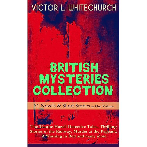 BRITISH MYSTERIES COLLECTION - 31 Novels & Short Stories in One Volume: The Thorpe Hazell Detective Tales, Thrilling Stories of the Railway, Murder at the Pageant, A Warning in Red and many more, Victor L. Whitechurch