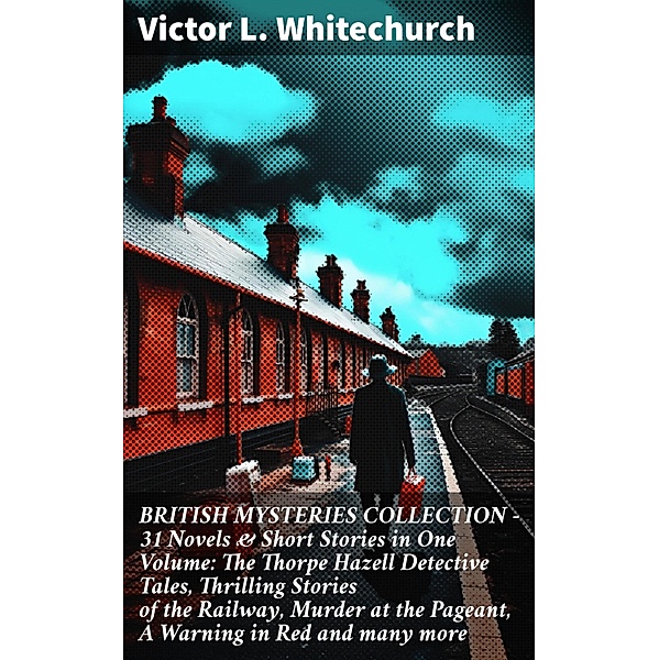 BRITISH MYSTERIES COLLECTION - 31 Novels & Short Stories in One Volume: The Thorpe Hazell Detective Tales, Thrilling Stories of the Railway, Murder at the Pageant, A Warning in Red and many more, Victor L. Whitechurch