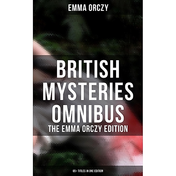 British Mysteries Omnibus - The Emma Orczy Edition (65+ Titles in One Edition), Emma Orczy