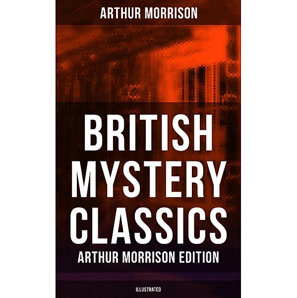 British Mystery Classics - Arthur Morrison Edition (Illustrated), Arthur Morrison