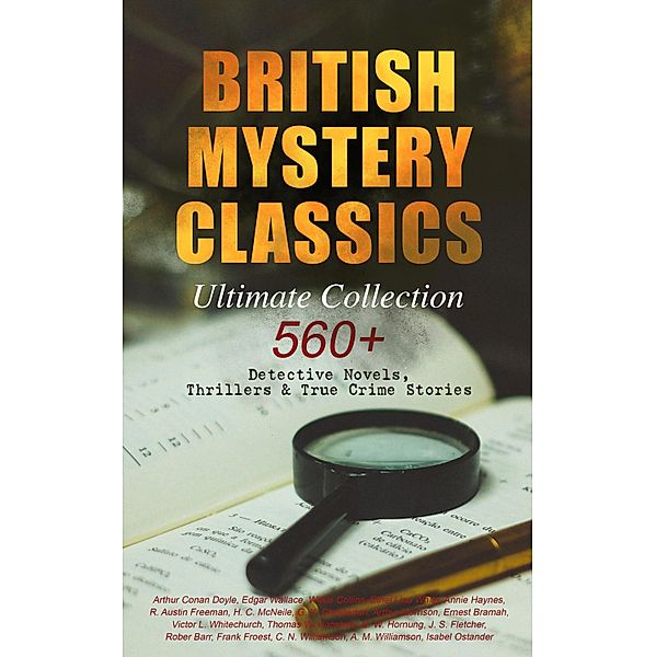 BRITISH MYSTERY CLASSICS - Ultimate Collection: 560+ Detective Novels, Thrillers & True Crime Stories, Edgar Wallace, Ernest Bramah, Victor L. Whitechurch, Thomas W. Hanshew, E. W. Hornung, J. S. Fletcher, Rober Barr, Frank Froest, C. N. Williamson, A. M. Williamson, Isabel Ostander, Arthur Conan Doyle, Wilkie Collins, ETHEL LINA WHITE, Annie Haynes, R. Austin Freeman, H. C. McNeile, G. K. Chesterton, Arthur Morrison