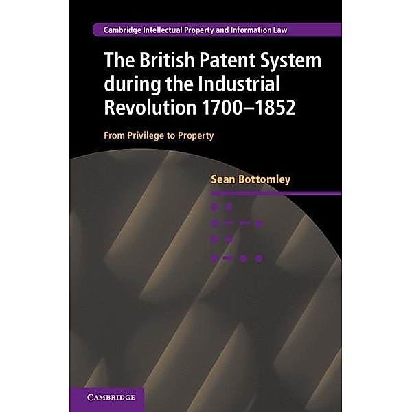 British Patent System during the Industrial Revolution 1700-1852 / Cambridge Intellectual Property and Information Law, Sean Bottomley