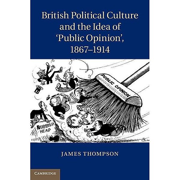 British Political Culture and the Idea of 'Public Opinion', 1867-1914, James Thompson