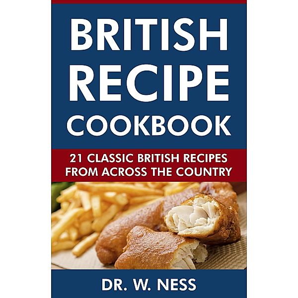 British Recipe Cookbook: 21 Classic British Recipes from Across the Country, W. Ness