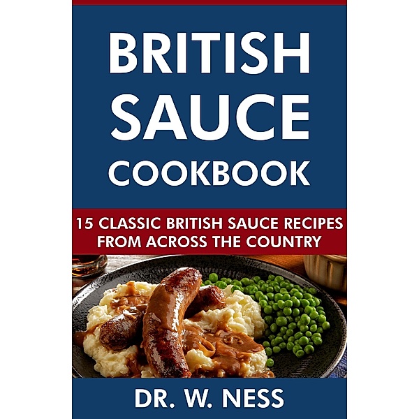 British Sauce Cookbook: 15 Classic British Sauce Recipes from Across the Country, W. Ness