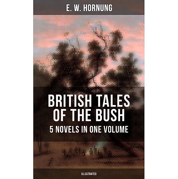 BRITISH TALES OF THE BUSH: 5 Novels in One Volume (Illustrated), E. W. Hornung