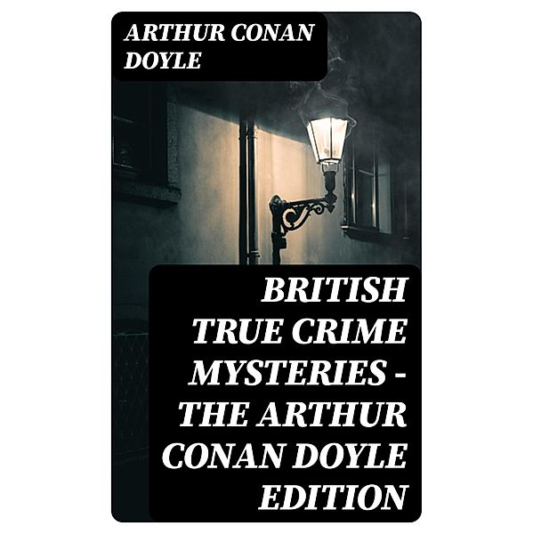 British True Crime Mysteries - The Arthur Conan Doyle Edition, Arthur Conan Doyle