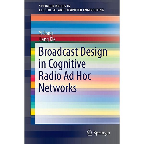 Broadcast Design in Cognitive Radio Ad Hoc Networks / SpringerBriefs in Electrical and Computer Engineering, Yi Song, Jiang Xie