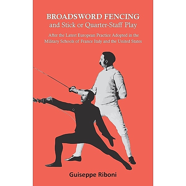 Broadsword Fencing and Stick or Quarter-Staff Play - After the Latest European Practice Adopted in the Military Schools of France Italy and the United States, Guiseppe Riboni