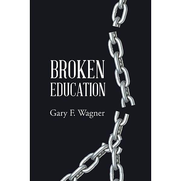 Broken Education / Christian Faith Publishing, Inc., Gary F. Wagner