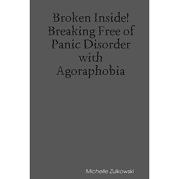 Broken Inside! Breaking Free of Panic Disorder with Agoraphobia, Michelle Zulkowski