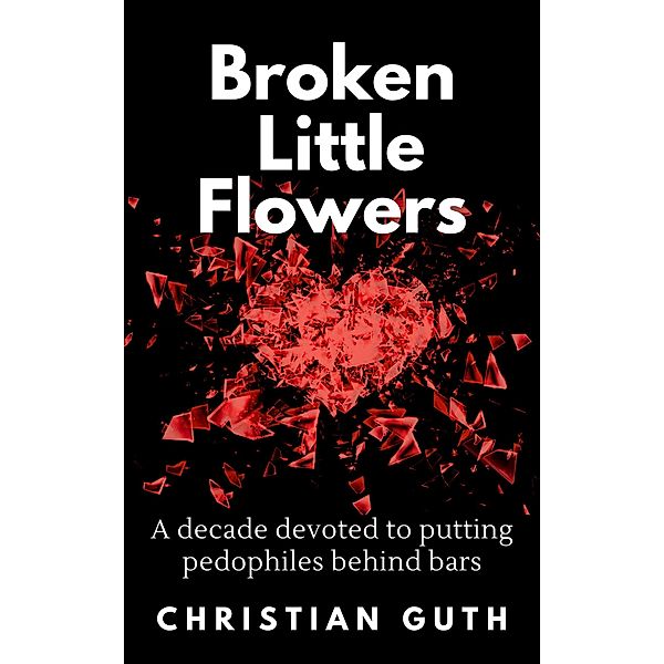 Broken Little Flowers: A Decade Devoted to Putting Pedophiles Behind Bars, Christian Guth