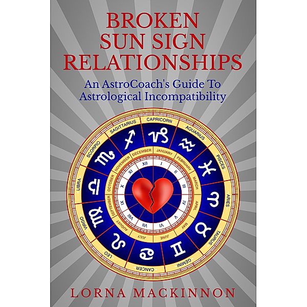 Broken Sun Sign Relationships ... An AstroCoach's Guide To Astrological Incompatibility, Lorna Mackinnon