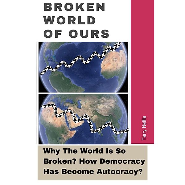 Broken World Of Ours: Why The World Is So Broken? How Democracy Has Become Autocracy?, Terry Nettle