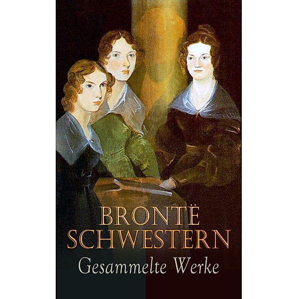 Brontë Schwestern - Gesammelte Werke, Emily Brontë, Charlotte Brontë, Anne Brontë