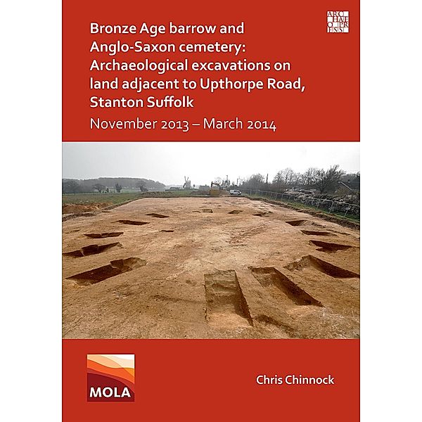 Bronze Age Barrow and Anglo-Saxon Cemetery: Archaeological Excavations on Land Adjacent to Upthorpe Road, Stanton Suffolk, Chris Chinnock