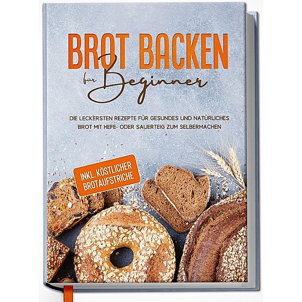 Brot backen für Beginner: Die leckersten Rezepte für gesundes und natürliches Brot mit Hefe- oder Sauerteig zum Selbermachen - inkl. köstlicher Brotaufstriche, Claudia Lehmhuis