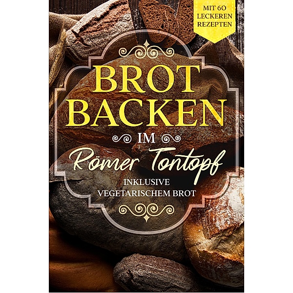 Brot backen im Römer Tontopf: Mit 60 leckeren Rezepten - Inklusive vegetarischem Brot, Simple Cookbooks