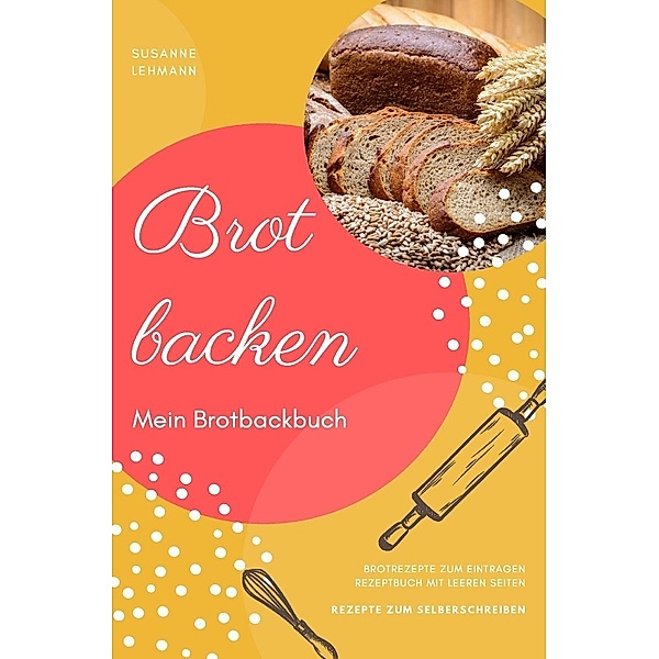 Brot backen Mein Brotbackbuch Brotrezepte zum Eintragen Rezeptbuch mit leeren Seiten Rezepte zum Selberschreiben, Susanne Lehmann