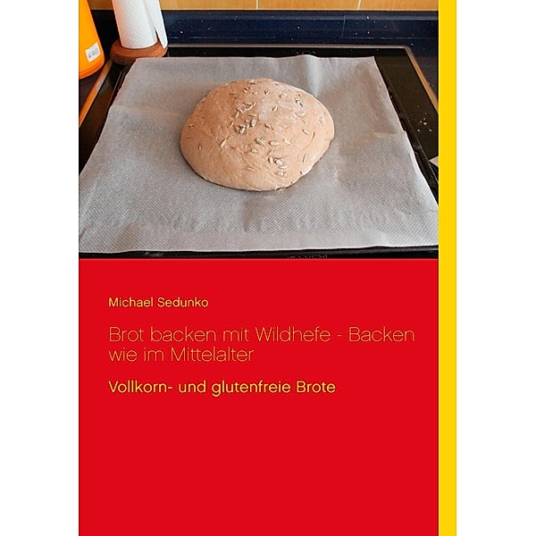 Brot backen mit Wildhefe - Backen wie im Mittelalter, Michael Sedunko