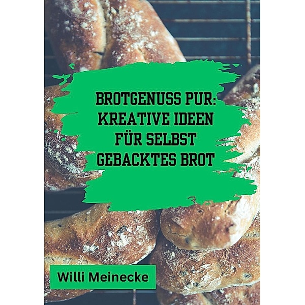 Brotgenuss Pur: Kreative Ideen für selbstgebacktes Brot, Willi Meinecke