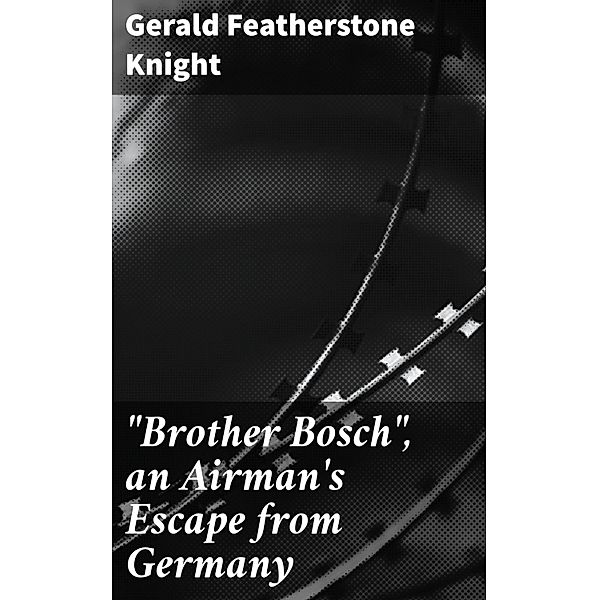 Brother Bosch, an Airman's Escape from Germany, Gerald Featherstone Knight