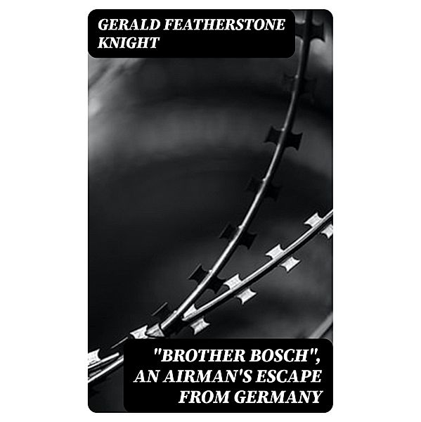 Brother Bosch, an Airman's Escape from Germany, Gerald Featherstone Knight