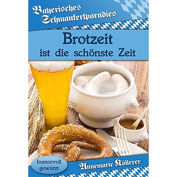 Brotzeit ist die schönste Zeit / Bayerisches Schmankerlparadies, Annemarie Köllerer