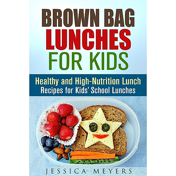 Brown Bag Lunches for Kids: Healthy and High-Nutrition Lunch Recipes for Kids' School Lunches (Healthy Meals & Lunch Recipes) / Healthy Meals & Lunch Recipes, Jessica Meyers