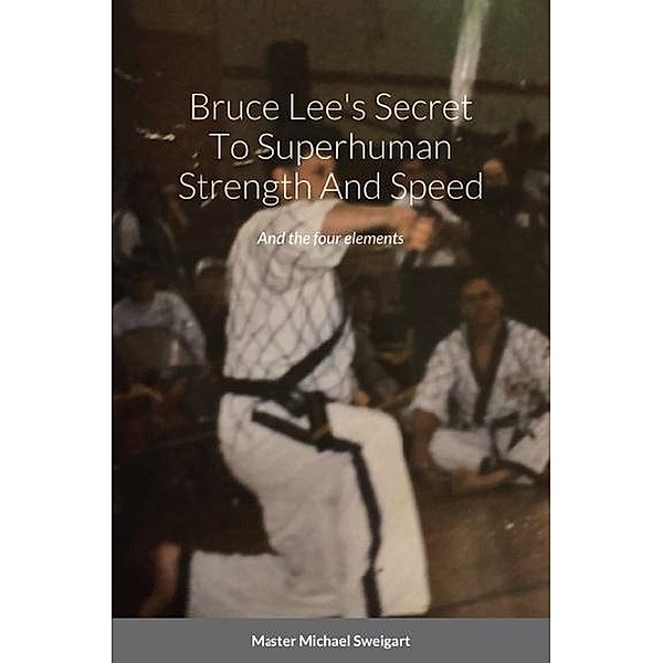 Bruce Lees Secret To Super Human Strength And Speed, Michael Sweigart