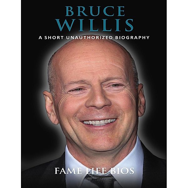 Bruce Willis A Short Unauthorized Biography, Fame Life Bios