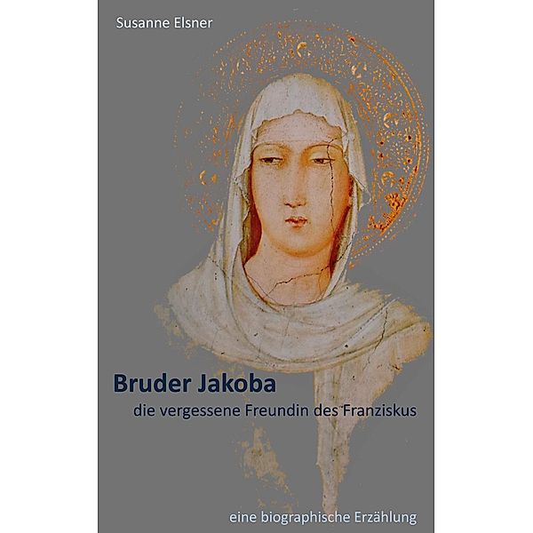 Bruder Jakoba, die vergessene Freundin des Franziskus, Susanne Elsner