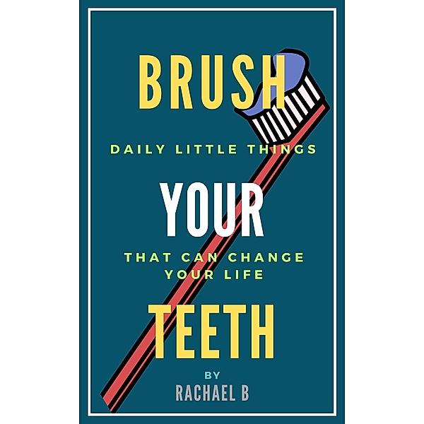 Brush Your Teeth: Daily Little Things That Can Change Your Life, Rachael B