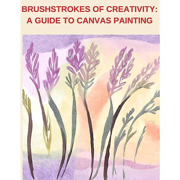 Brushstrokes of Creativity: A Guide to Canvas Painting, Jenny Watt
